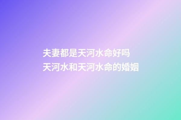 夫妻都是天河水命好吗 天河水和天河水命的婚姻